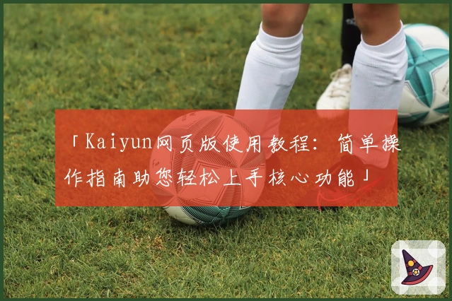「Kaiyun网页版使用教程：简单操作指南助您轻松上手核心功能」