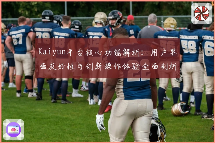 Kaiyun平台核心功能解析：用户界面友好性与创新操作体验全面剖析