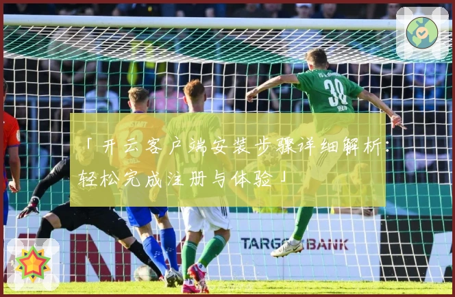 「开云客户端安装步骤详细解析：轻松完成注册与体验」