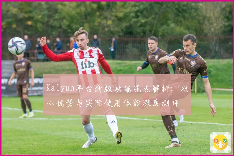 Kaiyun平台新版功能亮点解析：核心优势与实际使用体验深度测评
