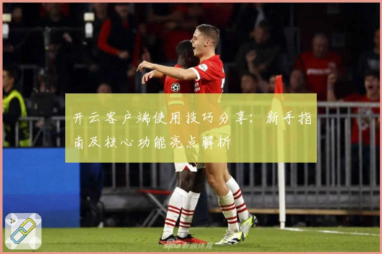开云客户端使用技巧分享：新手指南及核心功能亮点解析