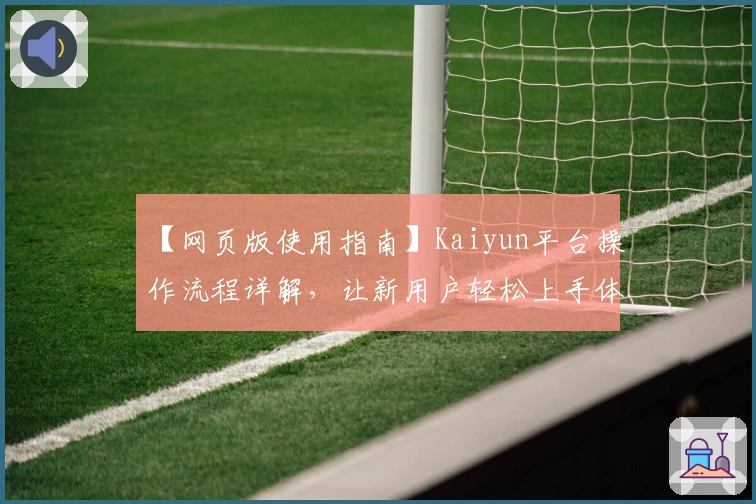 【网页版使用指南】Kaiyun平台操作流程详解，让新用户轻松上手体验