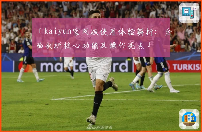 「kaiyun官网版使用体验解析：全面剖析核心功能及操作亮点」