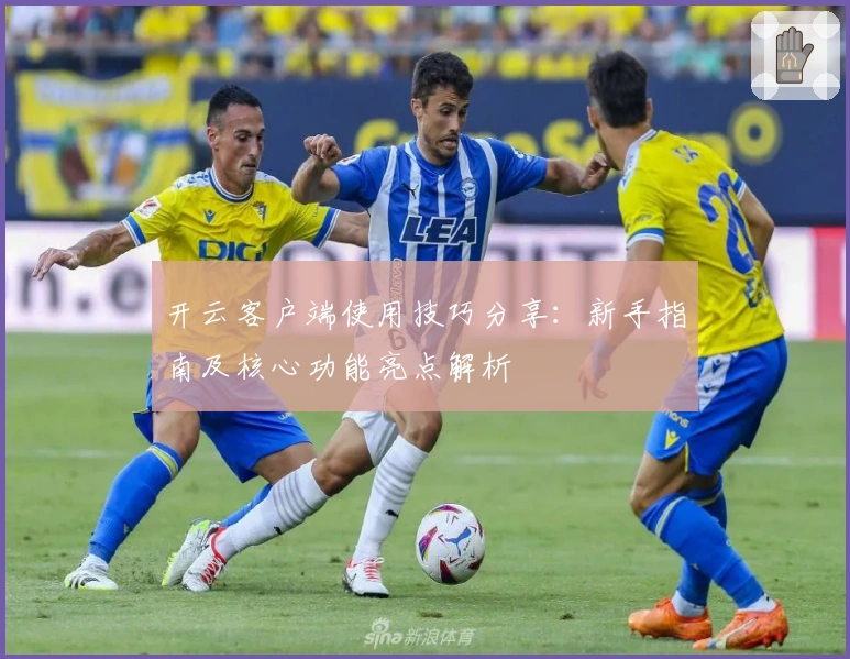 开云客户端使用技巧分享：新手指南及核心功能亮点解析