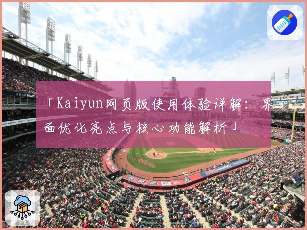 「Kaiyun网页版使用体验详解：界面优化亮点与核心功能解析」