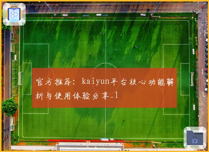 官方推荐：kaiyun平台核心功能解析与使用体验分享_1