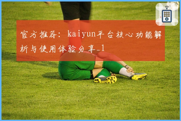 官方推荐：kaiyun平台核心功能解析与使用体验分享_1