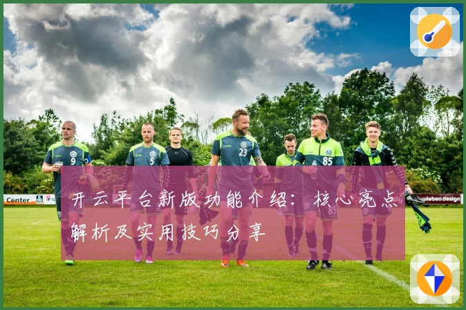 开云平台新版功能介绍：核心亮点解析及实用技巧分享