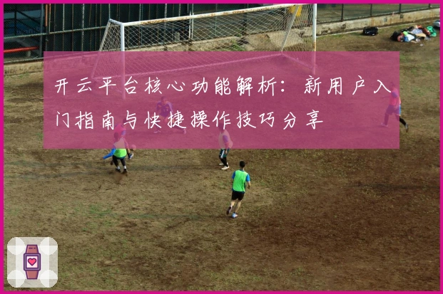 开云平台核心功能解析：新用户入门指南与快捷操作技巧分享
