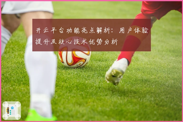 开云平台功能亮点解析：用户体验提升及核心技术优势分析