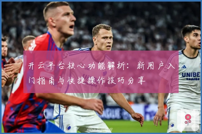 开云平台核心功能解析：新用户入门指南与快捷操作技巧分享