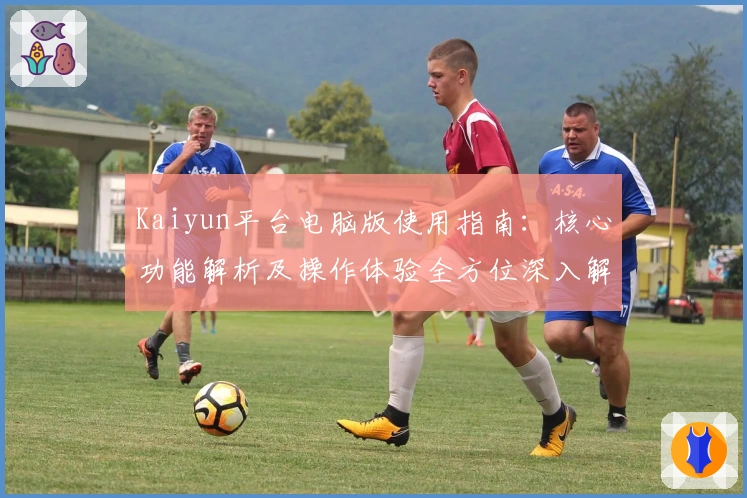 Kaiyun平台电脑版使用指南：核心功能解析及操作体验全方位深入解析