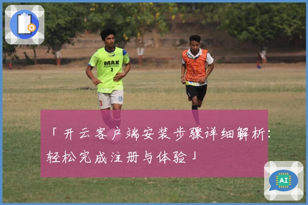 「开云客户端安装步骤详细解析：轻松完成注册与体验」