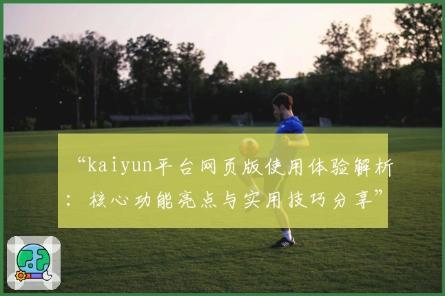 “kaiyun平台网页版使用体验解析:核心功能亮点与实用技巧分享”