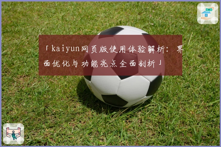 「kaiyun网页版使用体验解析：界面优化与功能亮点全面剖析」