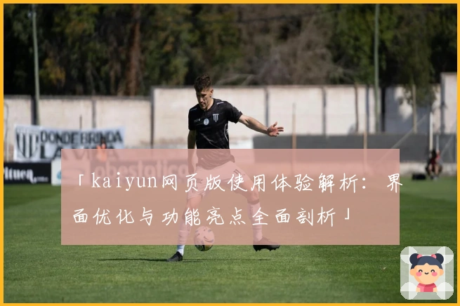 「kaiyun网页版使用体验解析：界面优化与功能亮点全面剖析」