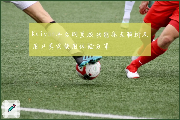 Kaiyun平台网页版功能亮点解析及用户真实使用体验分享