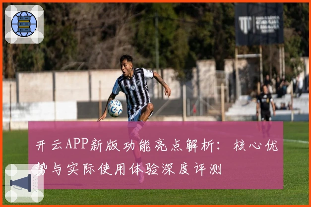 开云APP新版功能亮点解析：核心优势与实际使用体验深度评测