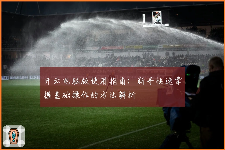 开云电脑版使用指南：新手快速掌握基础操作的方法解析