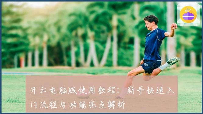 开云电脑版使用教程：新手快速入门流程与功能亮点解析