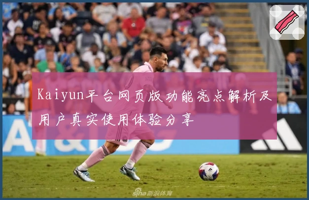 Kaiyun平台网页版功能亮点解析及用户真实使用体验分享