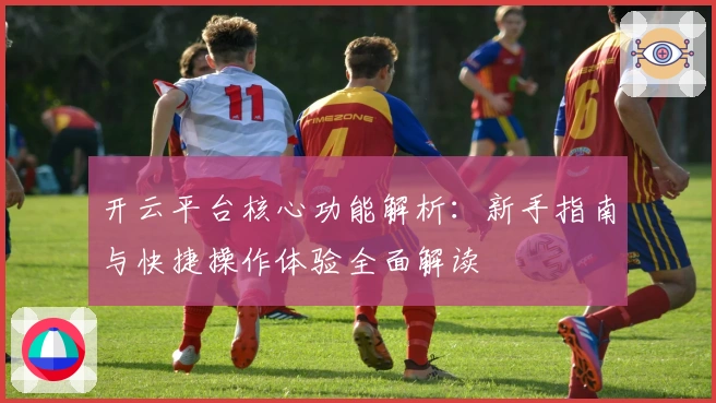 开云平台核心功能解析：新手指南与快捷操作体验全面解读