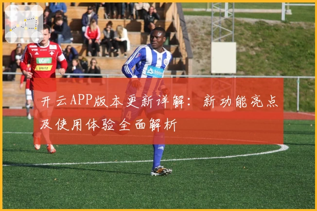 开云APP版本更新详解：新功能亮点及使用体验全面解析