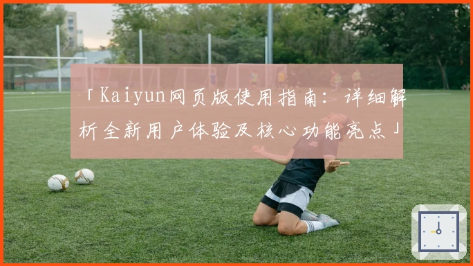 「Kaiyun网页版使用指南：详细解析全新用户体验及核心功能亮点」